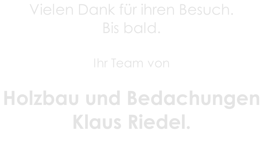 Vielen Dank für ihren Besuch. Bis bald.  Ihr Team von   Holzbau und Bedachungen  Klaus Riedel.